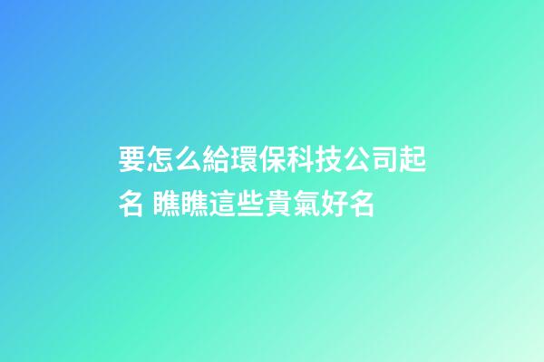 要怎么給環保科技公司起名 瞧瞧這些貴氣好名-第1張-公司起名-玄機派